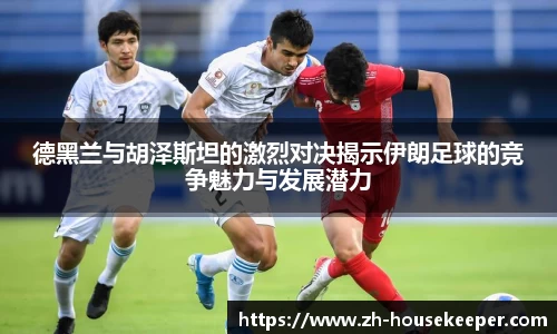 德黑兰与胡泽斯坦的激烈对决揭示伊朗足球的竞争魅力与发展潜力