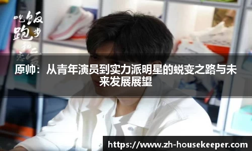 原帅：从青年演员到实力派明星的蜕变之路与未来发展展望
