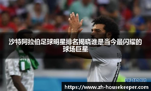 沙特阿拉伯足球明星排名揭晓谁是当今最闪耀的球场巨星