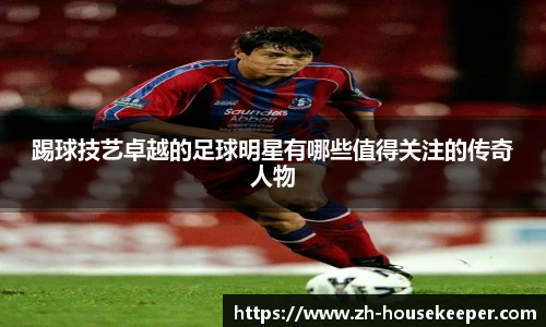 踢球技艺卓越的足球明星有哪些值得关注的传奇人物